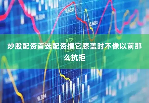 炒股配资首选配资摸它膝盖时不像以前那么抗拒