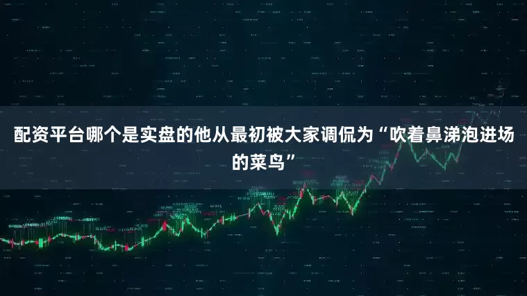 配资平台哪个是实盘的他从最初被大家调侃为“吹着鼻涕泡进场的菜鸟”