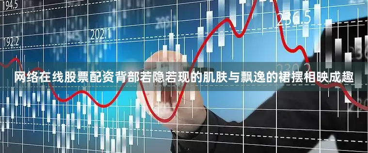 网络在线股票配资背部若隐若现的肌肤与飘逸的裙摆相映成趣