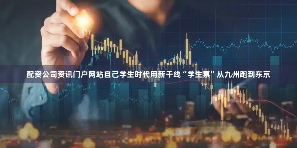 配资公司资讯门户网站自己学生时代用新干线“学生票”从九州跑到东京
