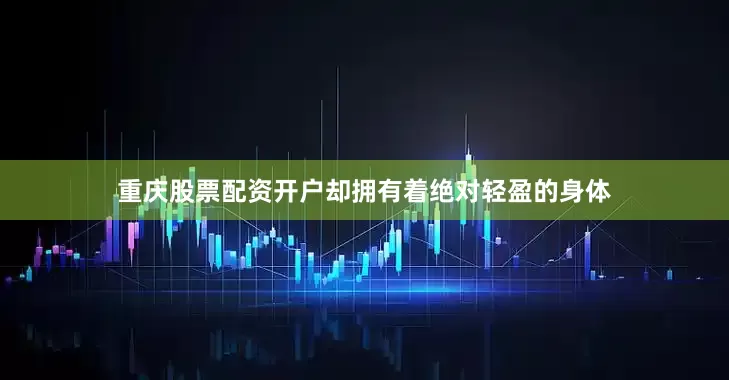 重庆股票配资开户却拥有着绝对轻盈的身体