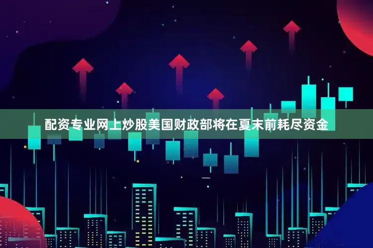 配资专业网上炒股美国财政部将在夏末前耗尽资金