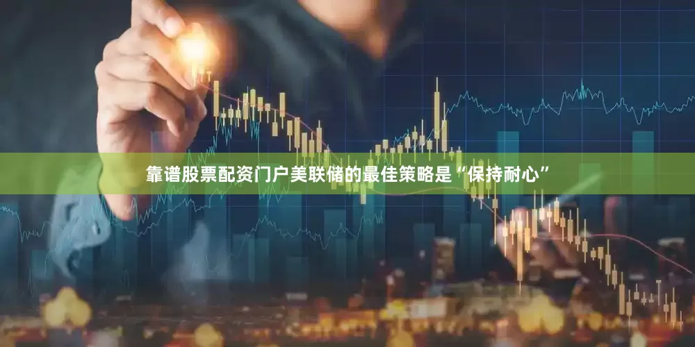 靠谱股票配资门户美联储的最佳策略是“保持耐心”