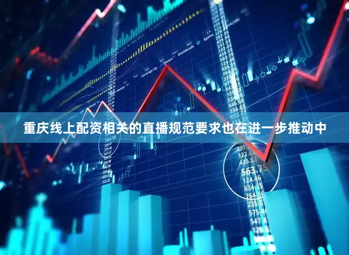 重庆线上配资相关的直播规范要求也在进一步推动中