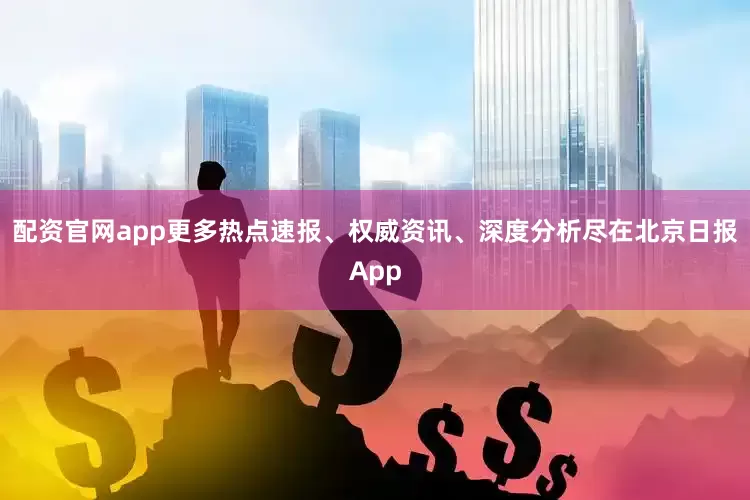 配资官网app更多热点速报、权威资讯、深度分析尽在北京日报App