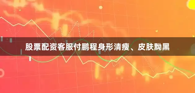 股票配资客服付鹏程身形清瘦、皮肤黝黑