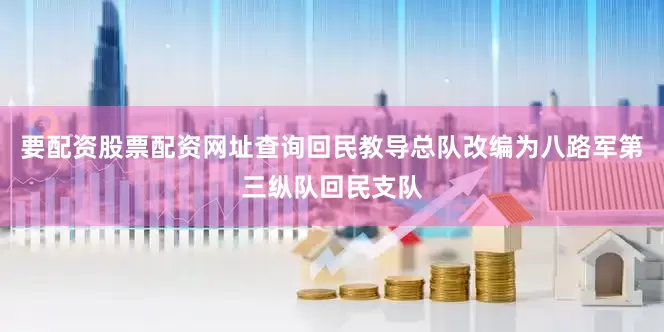 要配资股票配资网址查询回民教导总队改编为八路军第三纵队回民支队