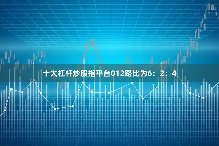 十大杠杆炒股指平台012路比为6：2：4