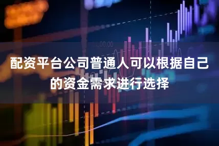 配资平台公司普通人可以根据自己的资金需求进行选择