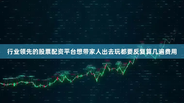 行业领先的股票配资平台想带家人出去玩都要反复算几遍费用