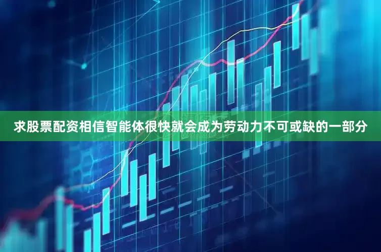 求股票配资相信智能体很快就会成为劳动力不可或缺的一部分