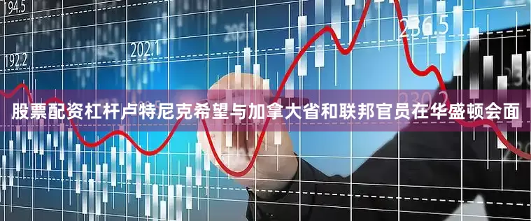 股票配资杠杆卢特尼克希望与加拿大省和联邦官员在华盛顿会面