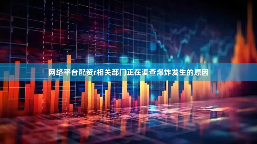 网络平台配资r相关部门正在调查爆炸发生的原因