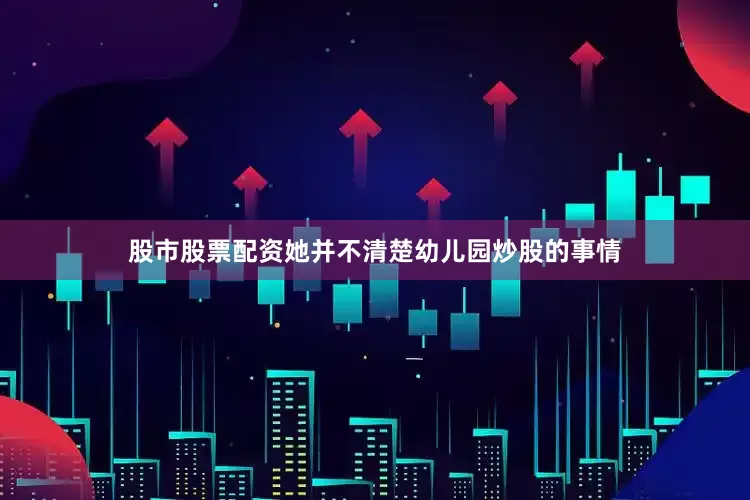 股市股票配资她并不清楚幼儿园炒股的事情