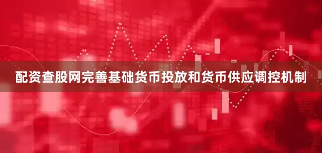 配资查股网完善基础货币投放和货币供应调控机制