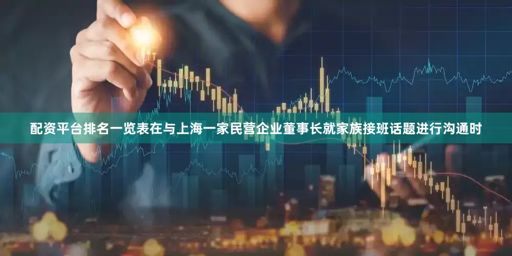 配资平台排名一览表在与上海一家民营企业董事长就家族接班话题进行沟通时