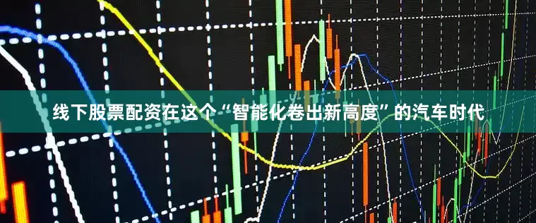 线下股票配资在这个“智能化卷出新高度”的汽车时代
