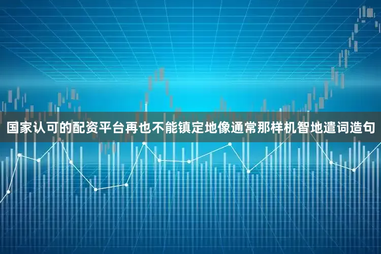 国家认可的配资平台再也不能镇定地像通常那样机智地遣词造句