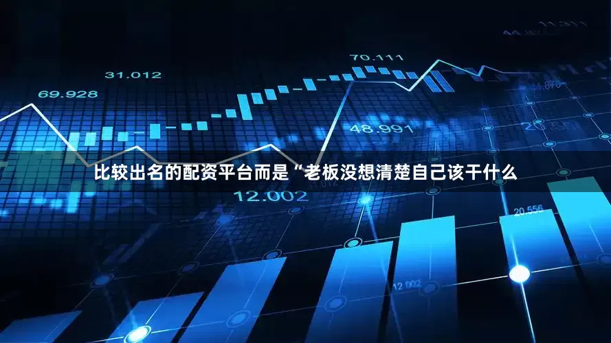 比较出名的配资平台而是“老板没想清楚自己该干什么
