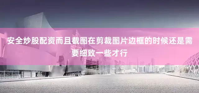 安全炒股配资而且截图在剪裁图片边框的时候还是需要细致一些才行