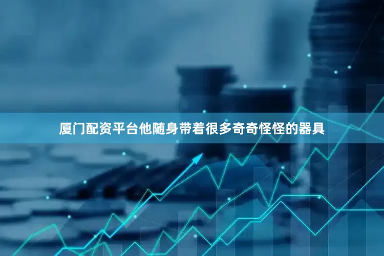 厦门配资平台他随身带着很多奇奇怪怪的器具
