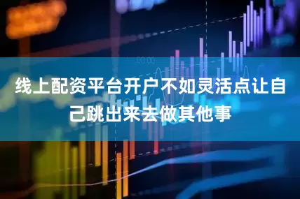 线上配资平台开户不如灵活点让自己跳出来去做其他事