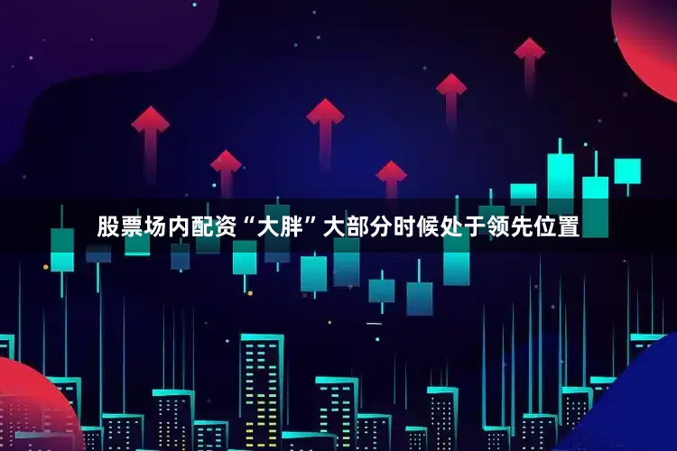 股票场内配资“大胖”大部分时候处于领先位置