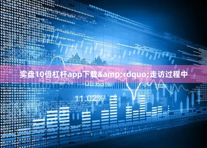 实盘10倍杠杆app下载&rdquo;走访过程中