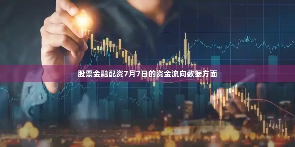 股票金融配资7月7日的资金流向数据方面