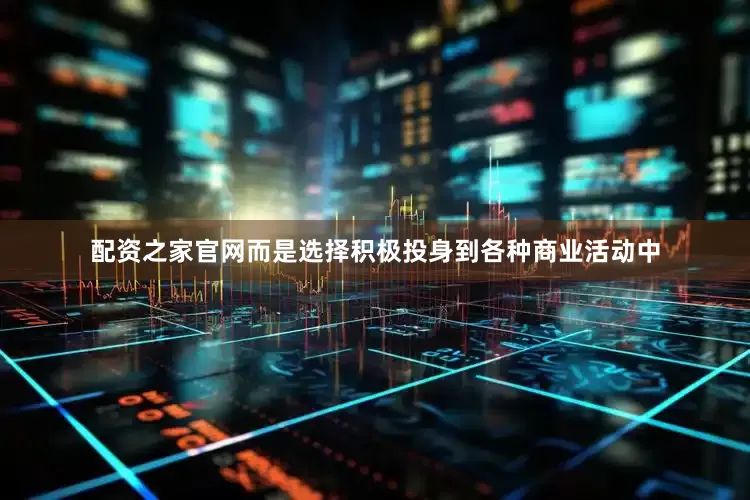 配资之家官网而是选择积极投身到各种商业活动中