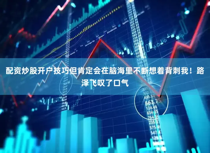 配资炒股开户技巧但肯定会在脑海里不断想着背刺我！路泽飞叹了口气