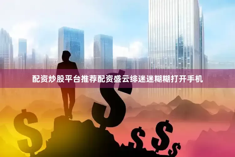 配资炒股平台推荐配资盛云绯迷迷糊糊打开手机