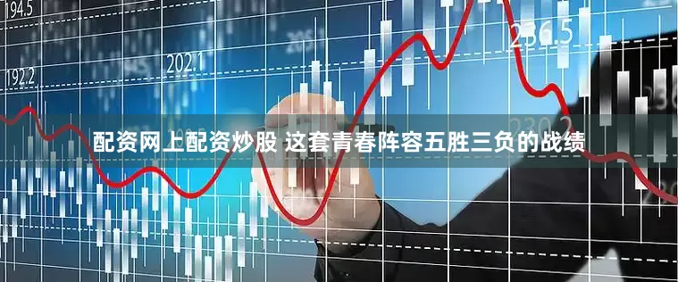 配资网上配资炒股 这套青春阵容五胜三负的战绩