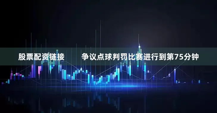 股票配资链接        争议点球判罚比赛进行到第75分钟