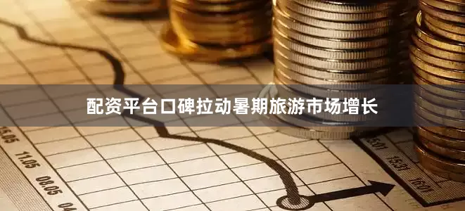 配资平台口碑拉动暑期旅游市场增长