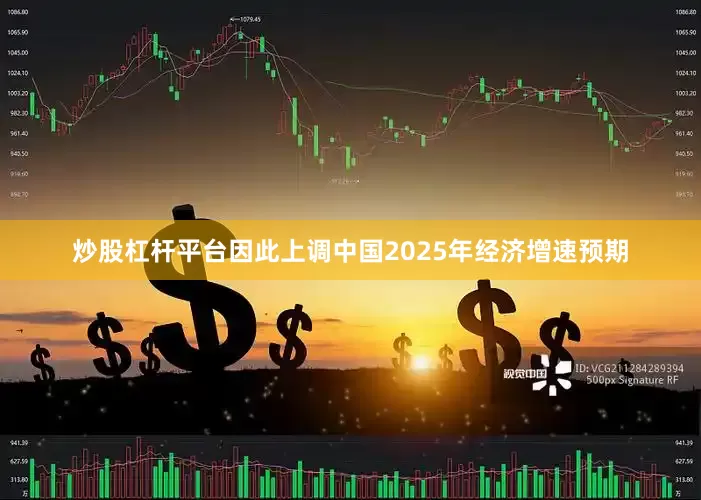 炒股杠杆平台因此上调中国2025年经济增速预期