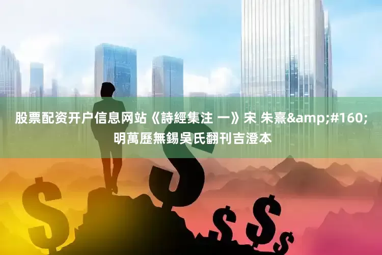 股票配资开户信息网站《詩經集注 一》宋 朱熹&#160; 明萬歷無錫吳氏翻刊吉澄本