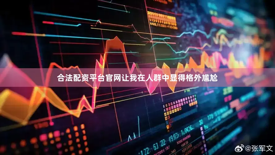 合法配资平台官网让我在人群中显得格外尴尬