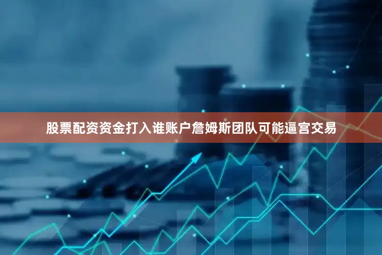 股票配资资金打入谁账户詹姆斯团队可能逼宫交易