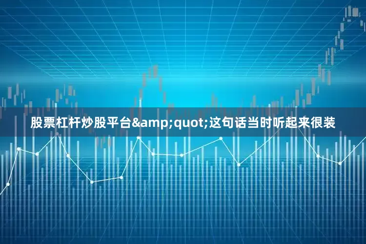 股票杠杆炒股平台&quot;这句话当时听起来很装