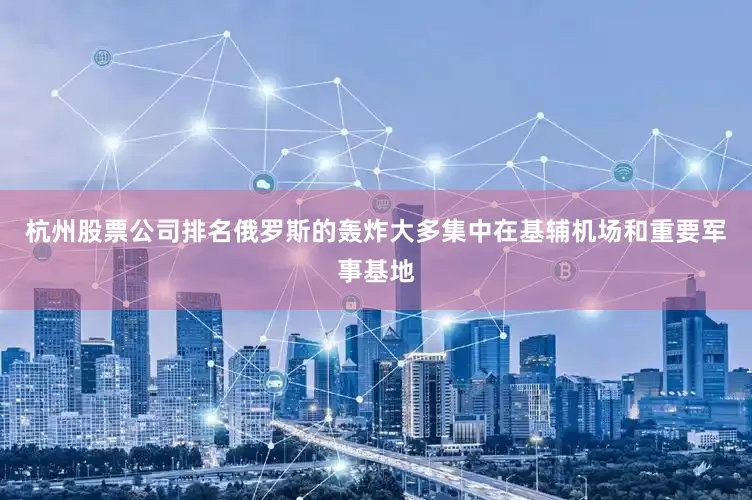 杭州股票公司排名俄罗斯的轰炸大多集中在基辅机场和重要军事基地