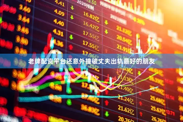 老牌配资平台还意外撞破丈夫出轨最好的朋友