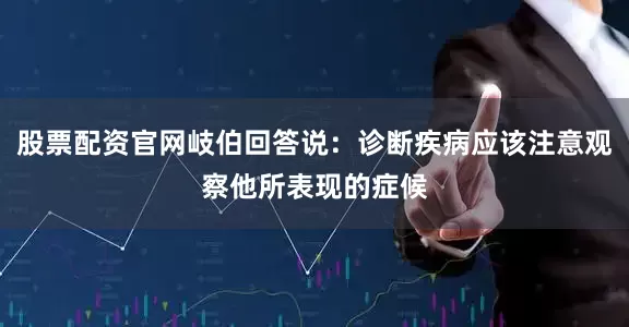 股票配资官网岐伯回答说：诊断疾病应该注意观察他所表现的症候