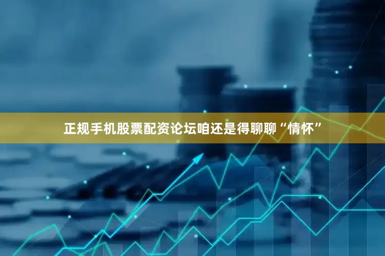 正规手机股票配资论坛咱还是得聊聊“情怀”
