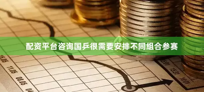 配资平台咨询国乒很需要安排不同组合参赛