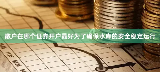 散户在哪个证券开户最好为了确保水库的安全稳定运行