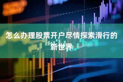 怎么办理股票开户尽情探索滑行的新世界