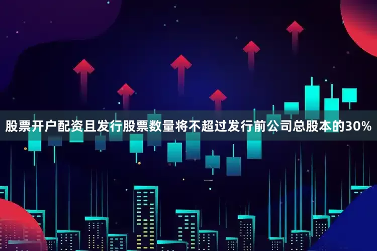股票开户配资且发行股票数量将不超过发行前公司总股本的30%