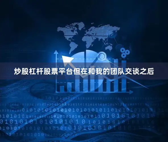 炒股杠杆股票平台但在和我的团队交谈之后