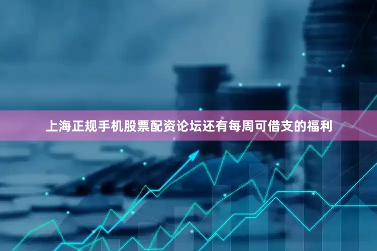 上海正规手机股票配资论坛还有每周可借支的福利
